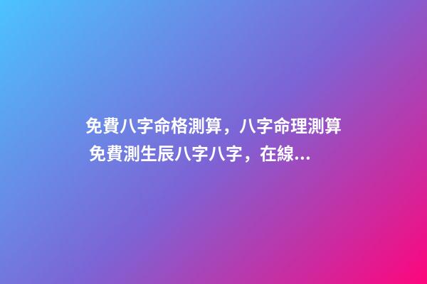 免費八字命格測算，八字命理測算 免費測生辰八字八字，在線測生辰八字